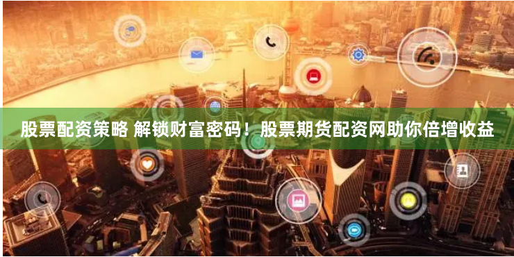 股票配资策略 解锁财富密码！股票期货配资网助你倍增收益