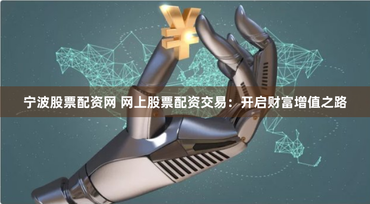 宁波股票配资网 网上股票配资交易：开启财富增值之路
