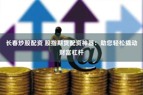 长春炒股配资 股指期货配资神器：助您轻松撬动财富杠杆