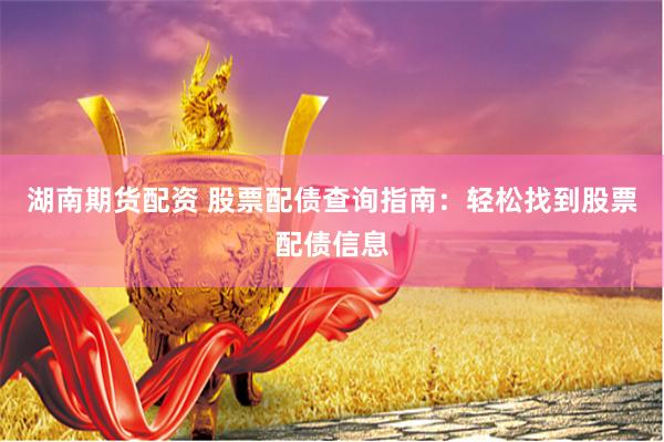 湖南期货配资 股票配债查询指南：轻松找到股票配债信息