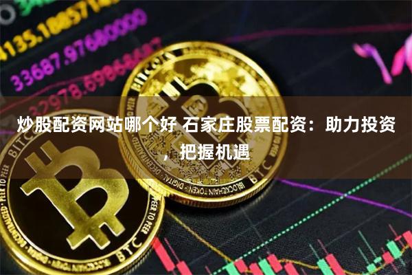 炒股配资网站哪个好 石家庄股票配资：助力投资，把握机遇