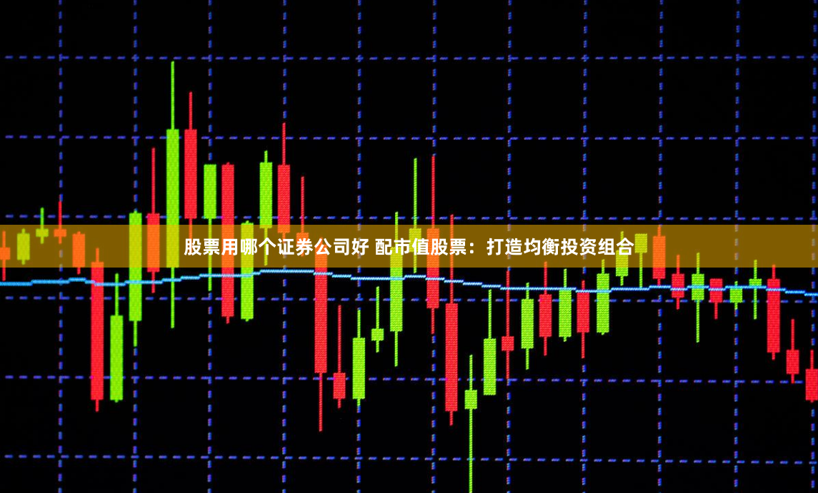 股票用哪个证券公司好 配市值股票：打造均衡投资组合