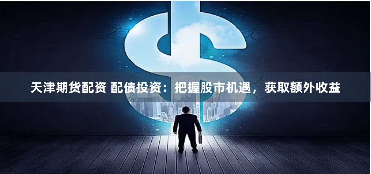 天津期货配资 配债投资：把握股市机遇，获取额外收益