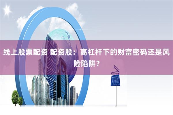 线上股票配资 配资股：高杠杆下的财富密码还是风险陷阱？