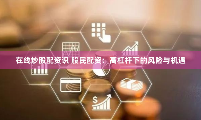 在线炒股配资识 股民配资：高杠杆下的风险与机遇