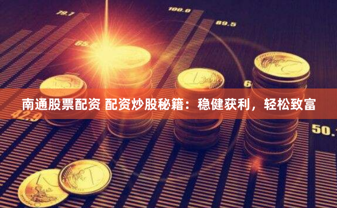 南通股票配资 配资炒股秘籍：稳健获利，轻松致富