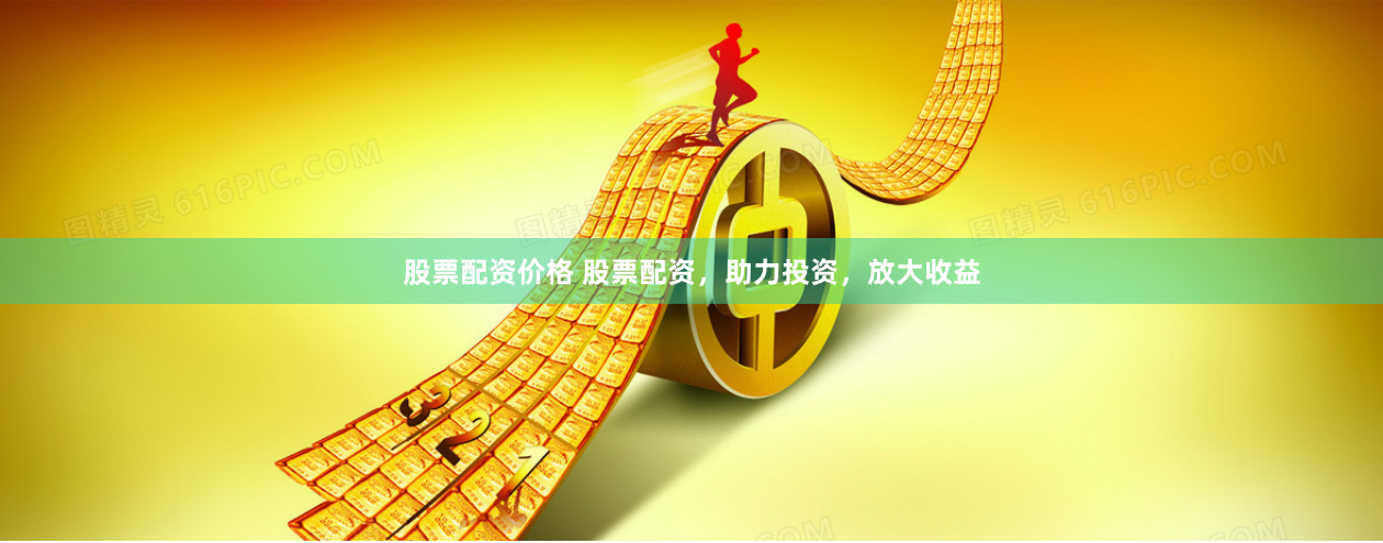 股票配资价格 股票配资，助力投资，放大收益
