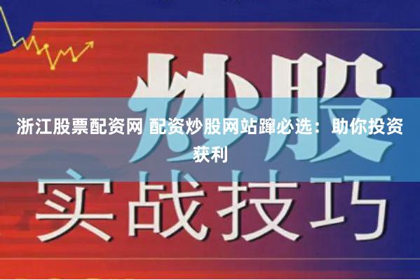 浙江股票配资网 配资炒股网站蹿必选：助你投资获利