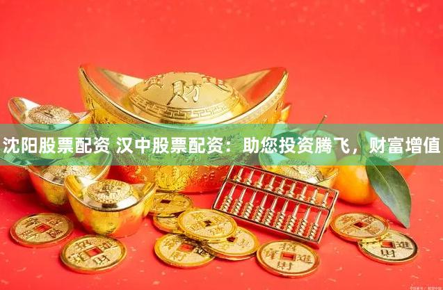沈阳股票配资 汉中股票配资：助您投资腾飞，财富增值
