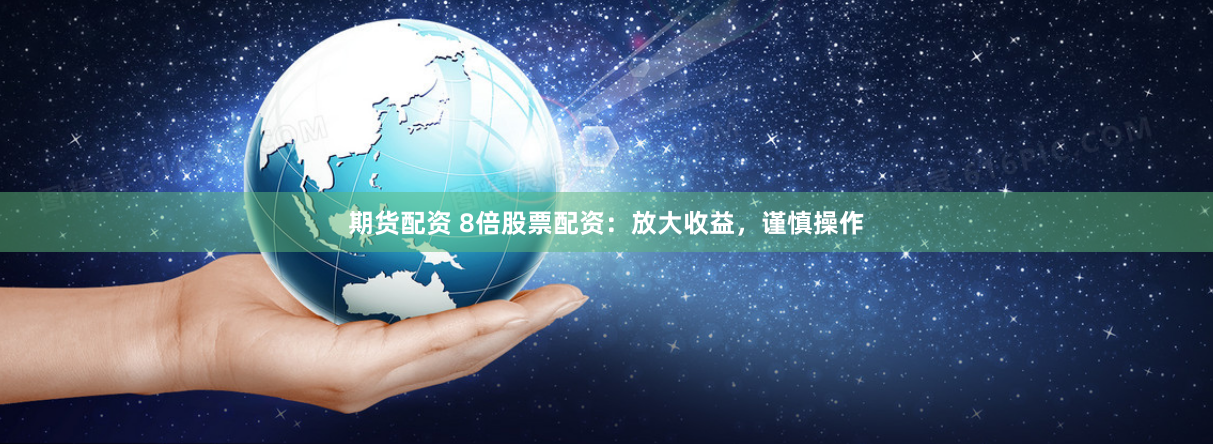 期货配资 8倍股票配资：放大收益，谨慎操作