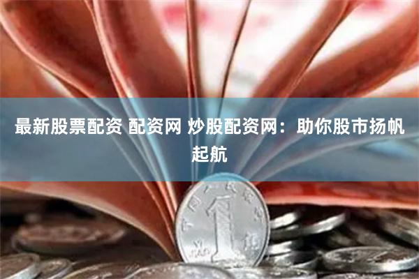 最新股票配资 配资网 炒股配资网：助你股市扬帆起航