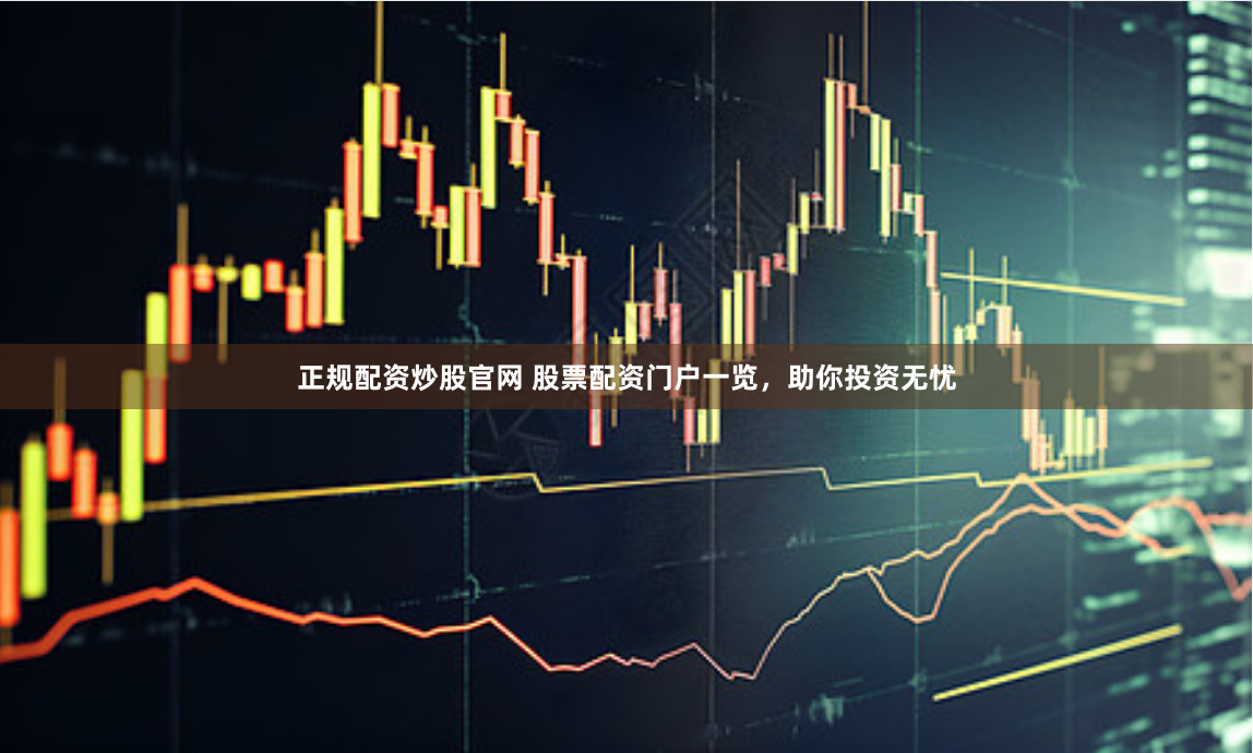 正规配资炒股官网 股票配资门户一览，助你投资无忧