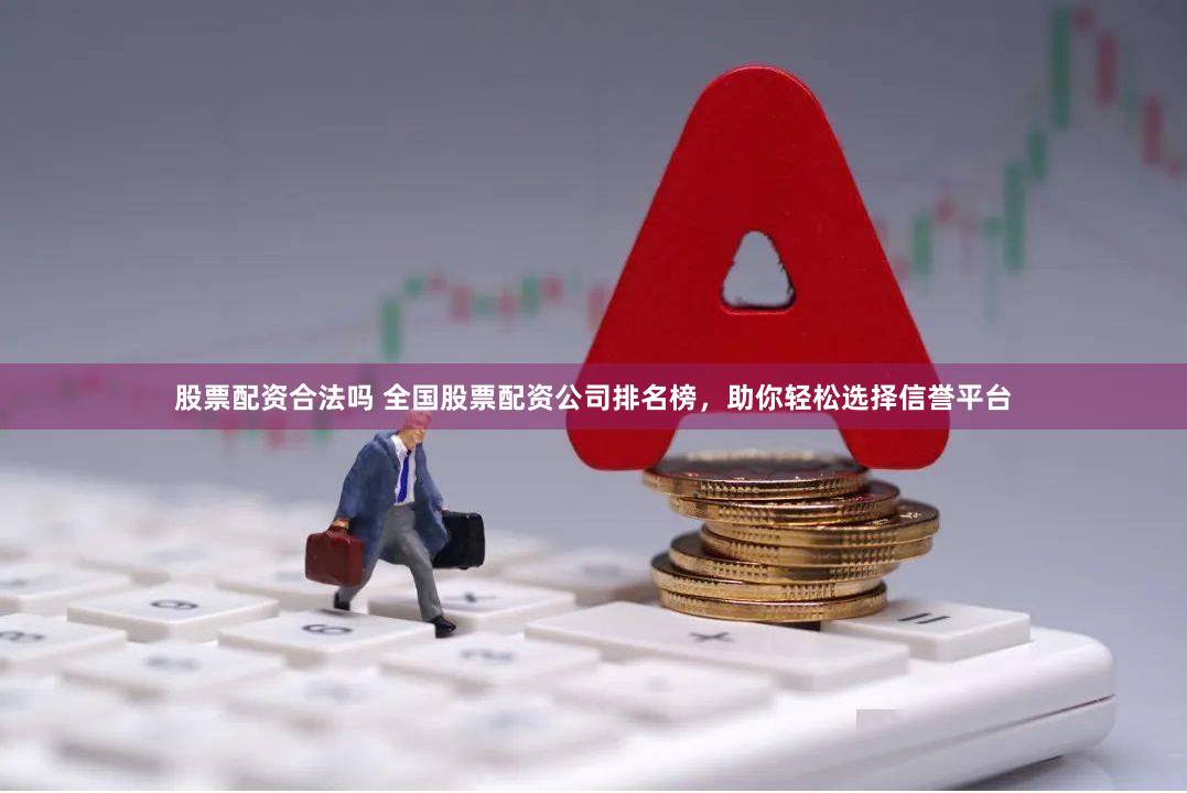 股票配资合法吗 全国股票配资公司排名榜，助你轻松选择信誉平台