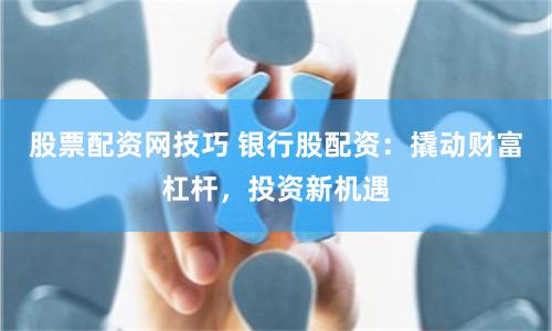股票配资网技巧 银行股配资：撬动财富杠杆，投资新机遇