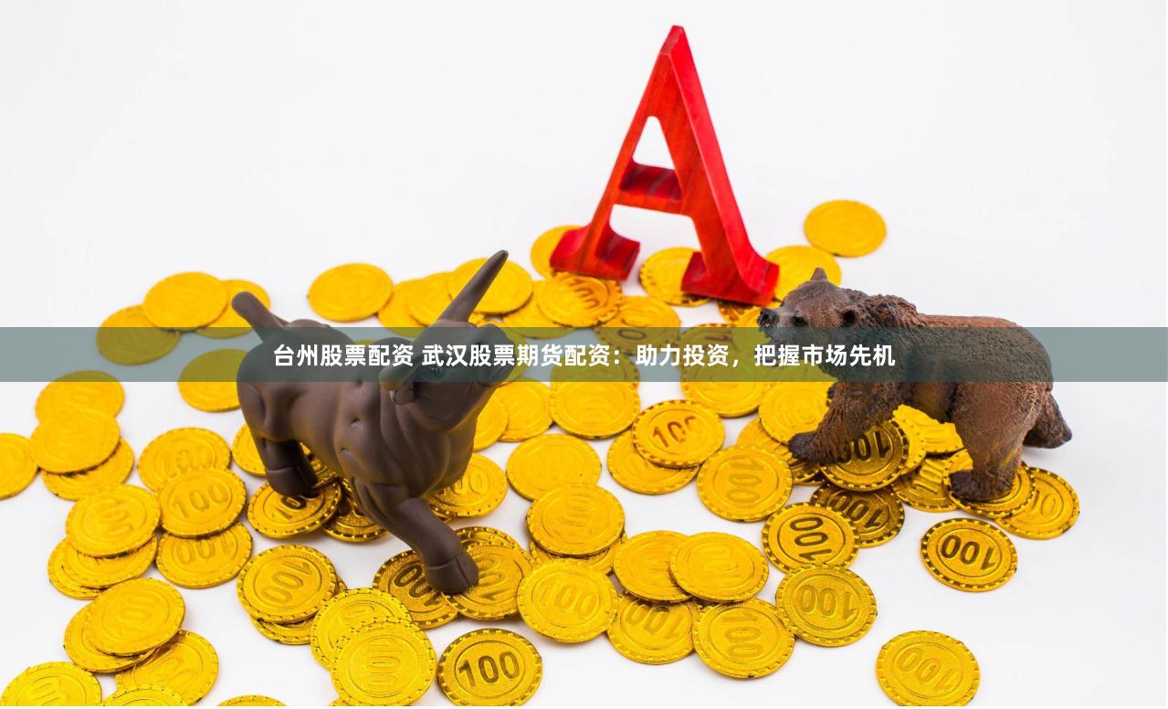 台州股票配资 武汉股票期货配资：助力投资，把握市场先机