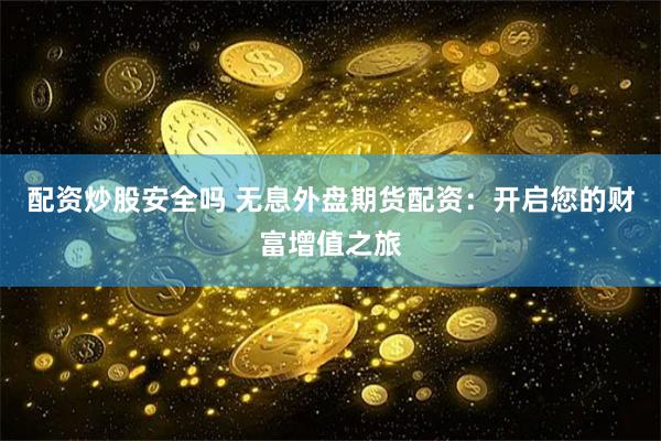配资炒股安全吗 无息外盘期货配资：开启您的财富增值之旅