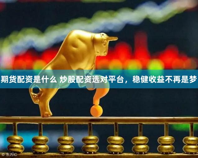 期货配资是什么 炒股配资选对平台，稳健收益不再是梦