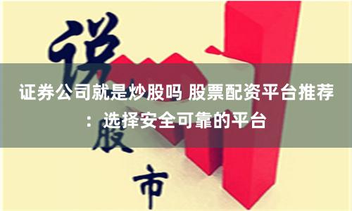 证券公司就是炒股吗 股票配资平台推荐：选择安全可靠的平台