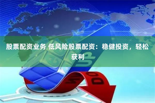 股票配资业务 低风险股票配资：稳健投资，轻松获利