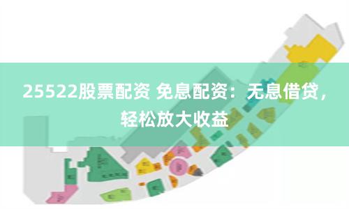 25522股票配资 免息配资：无息借贷，轻松放大收益