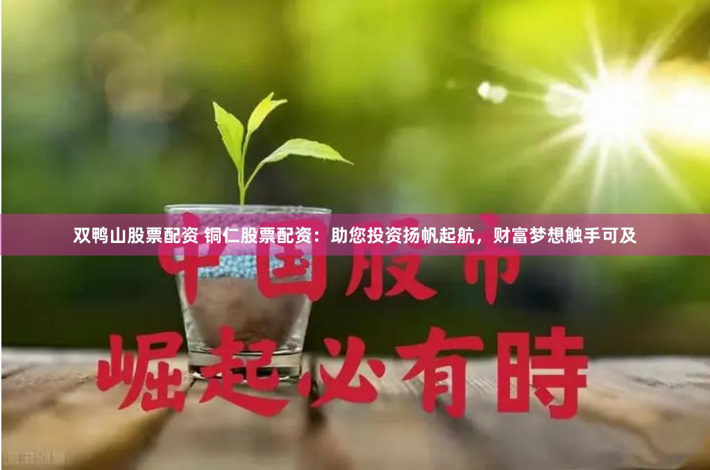 双鸭山股票配资 铜仁股票配资：助您投资扬帆起航，财富梦想触手可及