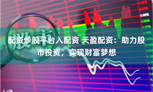 配资炒股平台入配资 天盈配资：助力股市投资，实现财富梦想