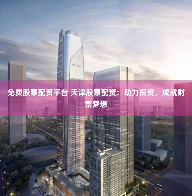 免费股票配资平台 天津股票配资：助力投资，成就财富梦想