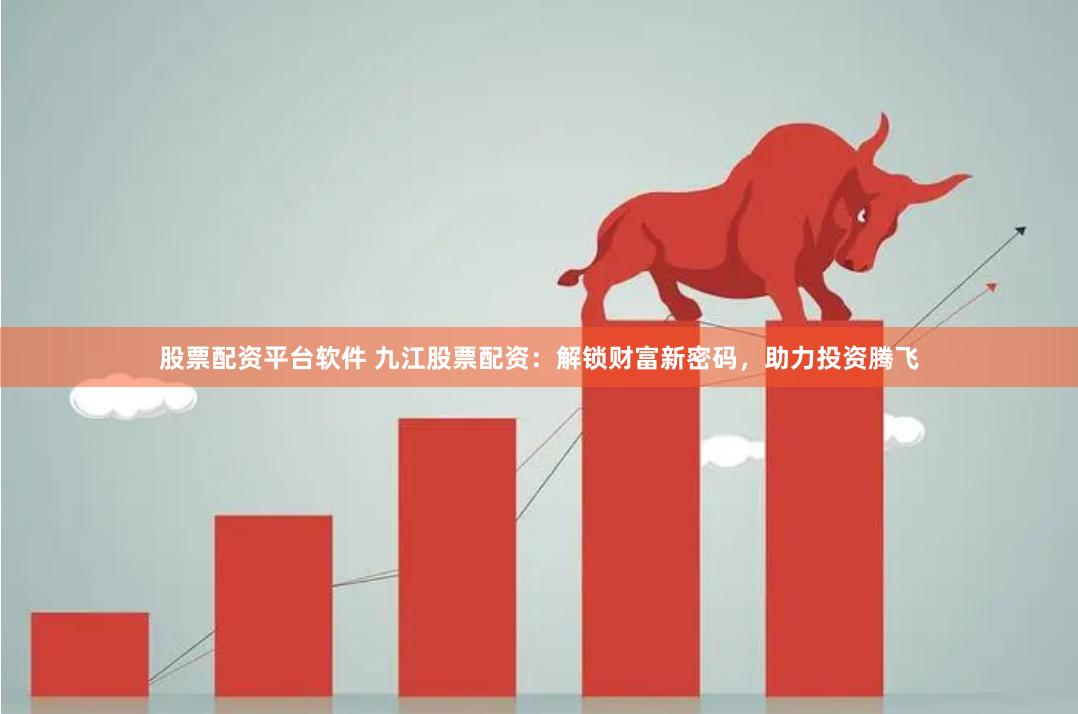 股票配资平台软件 九江股票配资：解锁财富新密码，助力投资腾飞