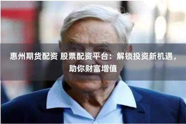 惠州期货配资 股票配资平台：解锁投资新机遇，助你财富增值