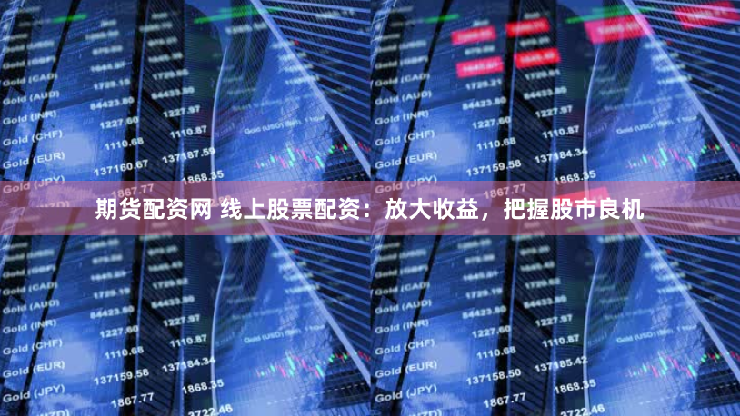 期货配资网 线上股票配资：放大收益，把握股市良机