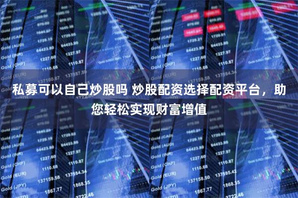 私募可以自己炒股吗 炒股配资选择配资平台，助您轻松实现财富增值