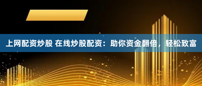 上网配资炒股 在线炒股配资：助你资金翻倍，轻松致富