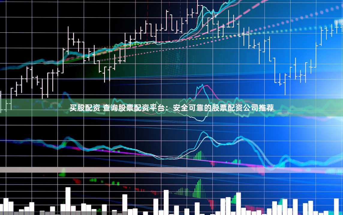 买股配资 查询股票配资平台：安全可靠的股票配资公司推荐