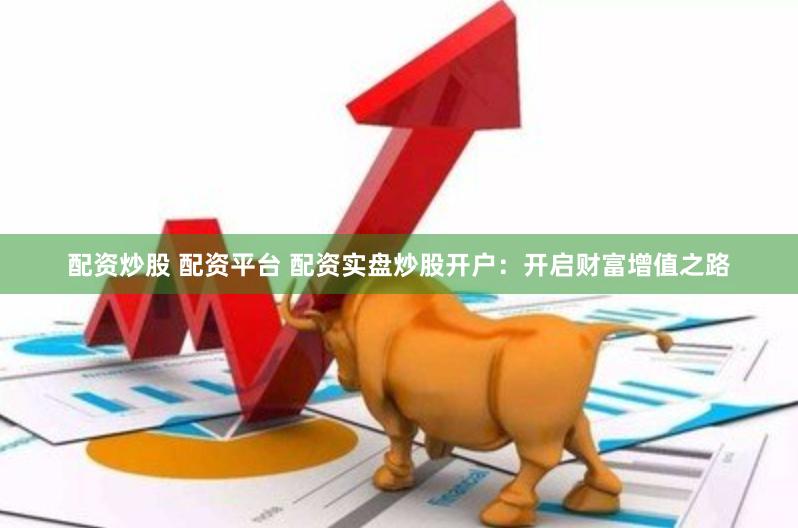 配资炒股 配资平台 配资实盘炒股开户：开启财富增值之路