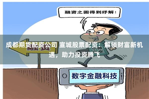 成都期货配资公司 宣城股票配资：解锁财富新机遇，助力投资腾飞