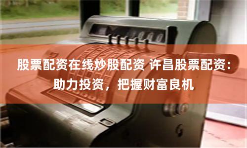股票配资在线炒股配资 许昌股票配资：助力投资，把握财富良机