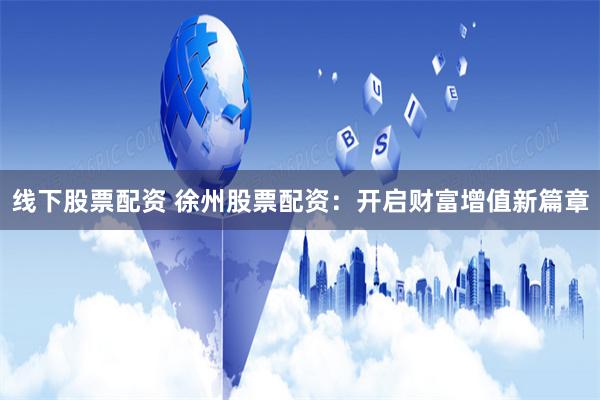 线下股票配资 徐州股票配资：开启财富增值新篇章