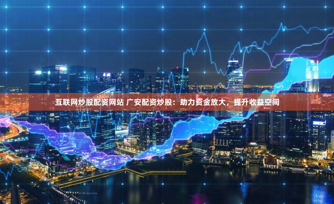 互联网炒股配资网站 广安配资炒股：助力资金放大，提升收益空间