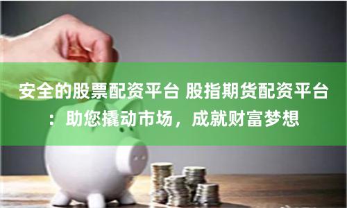安全的股票配资平台 股指期货配资平台：助您撬动市场，成就财富梦想