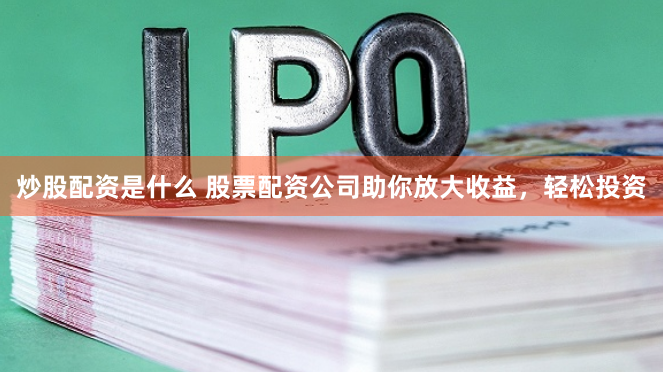 炒股配资是什么 股票配资公司助你放大收益，轻松投资
