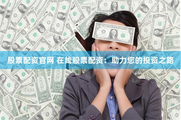 股票配资官网 在线股票配资：助力您的投资之路