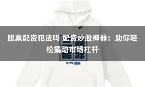 股票配资犯法吗 配资炒股神器：助你轻松撬动市场杠杆