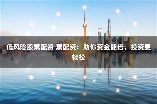 低风险股票配资 票配资：助你资金翻倍，投资更轻松