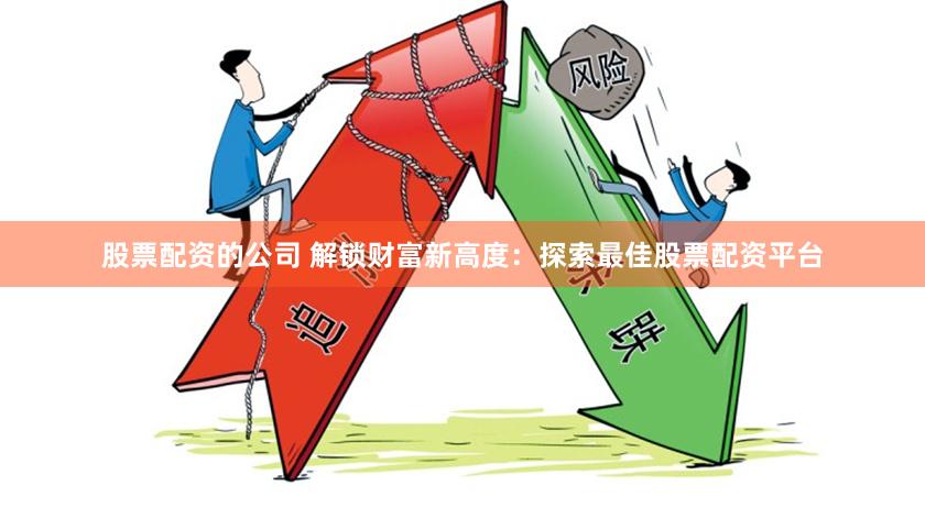 股票配资的公司 解锁财富新高度：探索最佳股票配资平台