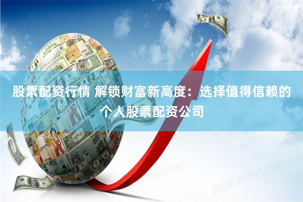 股票配资行情 解锁财富新高度：选择值得信赖的个人股票配资公司