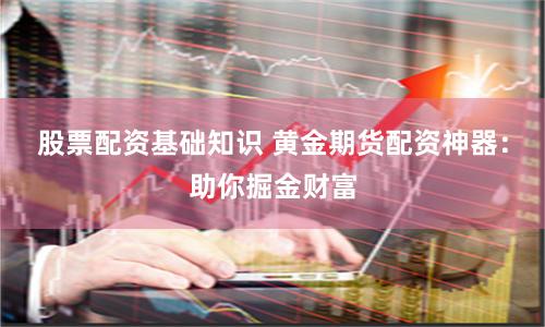 股票配资基础知识 黄金期货配资神器：助你掘金财富