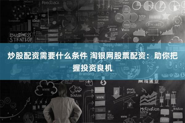 炒股配资需要什么条件 淘银网股票配资：助你把握投资良机