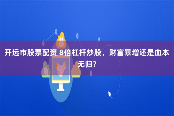 开远市股票配资 8倍杠杆炒股，财富暴增还是血本无归？