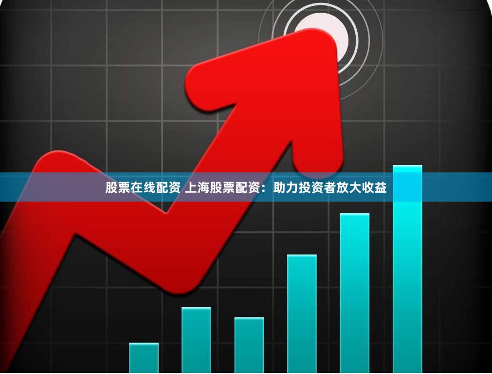 股票在线配资 上海股票配资：助力投资者放大收益