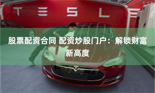 股票配资合同 配资炒股门户：解锁财富新高度